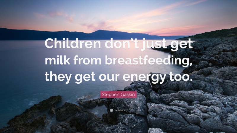 Stephen Gaskin Quote: “Children don’t just get milk from breastfeeding, they get our energy too.”