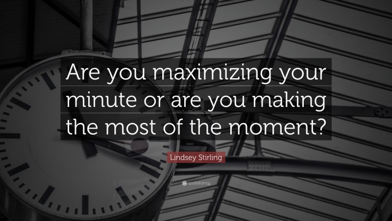 Lindsey Stirling Quote: “Are you maximizing your minute or are you making the most of the moment?”