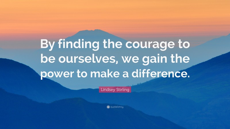 Lindsey Stirling Quote: “By finding the courage to be ourselves, we gain the power to make a difference.”