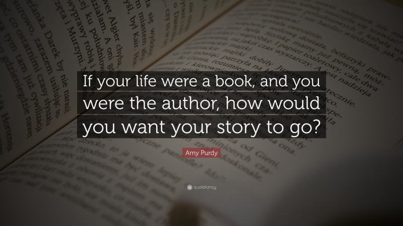 Amy Purdy Quote: “If your life were a book, and you were the author, how would you want your story to go?”