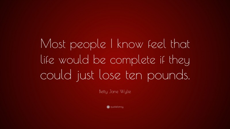 Betty Jane Wylie Quote: “Most people I know feel that life would be complete if they could just lose ten pounds.”