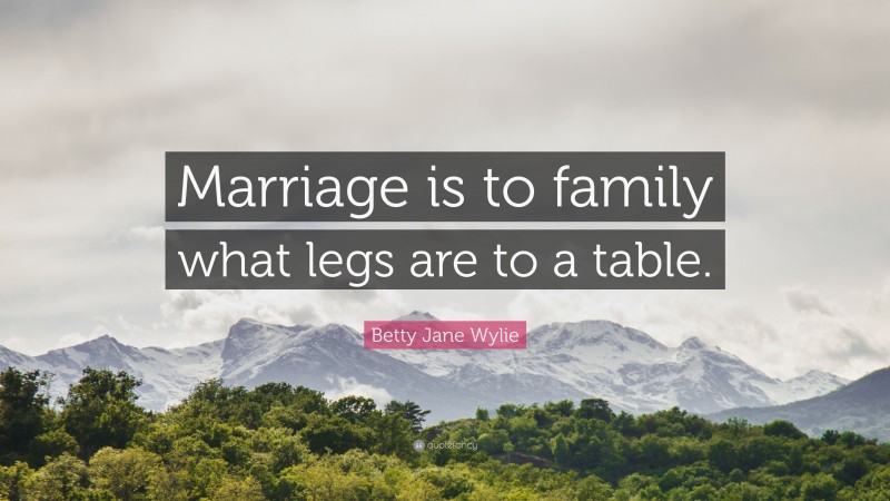 Betty Jane Wylie Quote: “Marriage is to family what legs are to a table.”