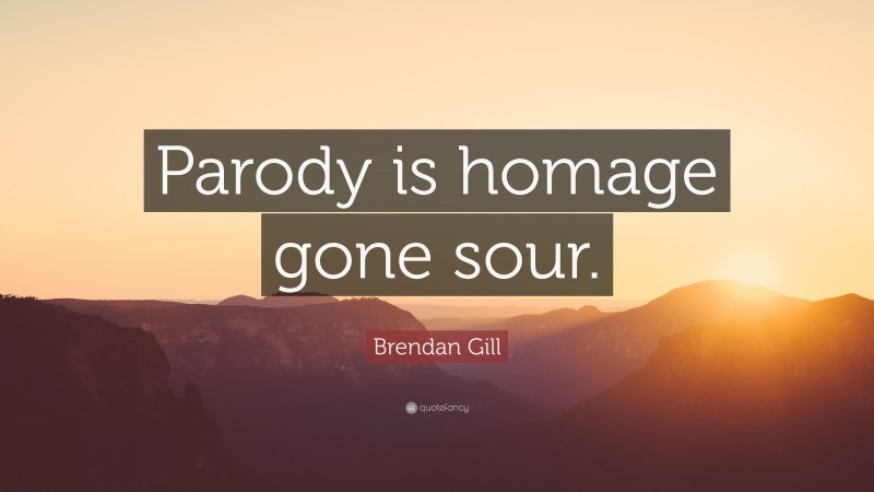 Brendan Gill Quote: “Parody is homage gone sour.”