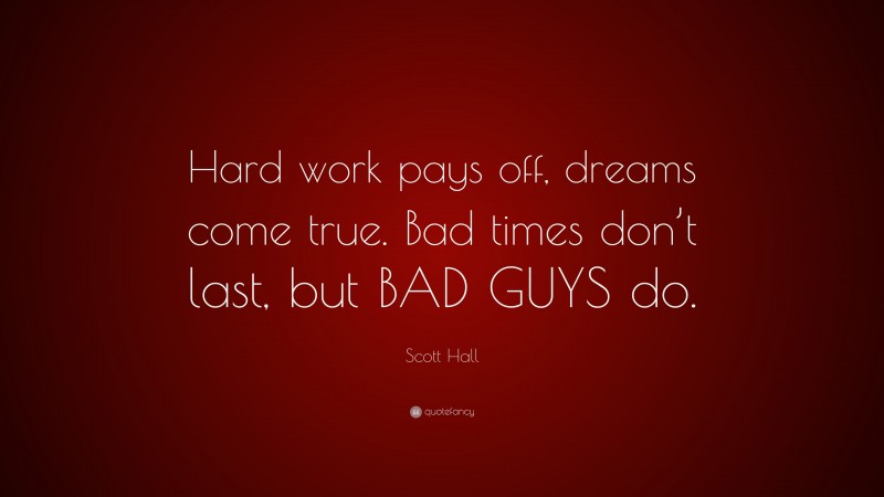 Scott Hall Quote: “Hard work pays off, dreams come true. Bad times don’t last, but BAD GUYS do.”