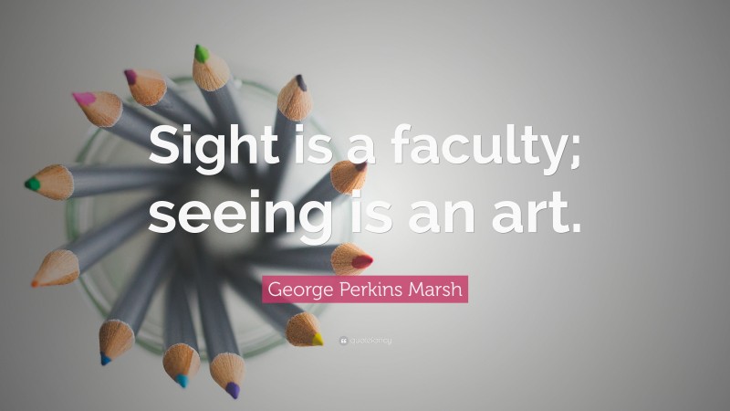 George Perkins Marsh Quote: “Sight is a faculty; seeing is an art.”