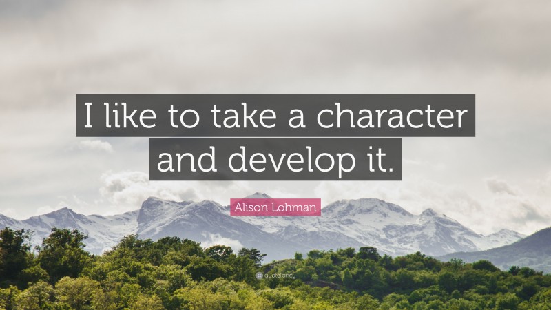 Alison Lohman Quote: “I like to take a character and develop it.”