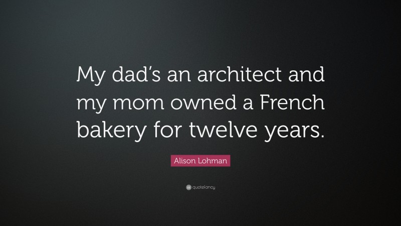 Alison Lohman Quote: “My dad’s an architect and my mom owned a French bakery for twelve years.”