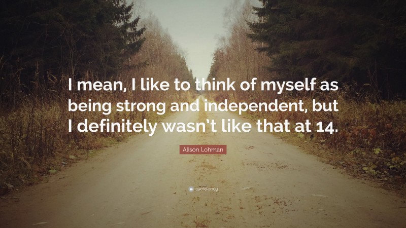 Alison Lohman Quote: “I mean, I like to think of myself as being strong and independent, but I definitely wasn’t like that at 14.”