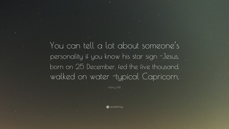 Harry Hill Quote: “You can tell a lot about someone’s personality if you know his star sign -Jesus, born on 25 December, fed the five thousand, walked on water -typical Capricorn.”
