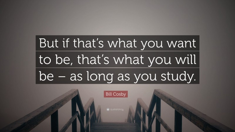 Bill Cosby Quote: “But if that’s what you want to be, that’s what you will be – as long as you study.”