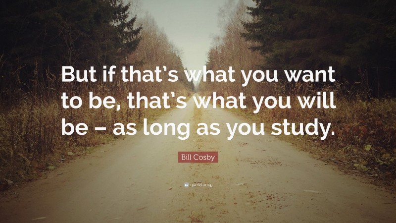 Bill Cosby Quote: “But if that’s what you want to be, that’s what you will be – as long as you study.”