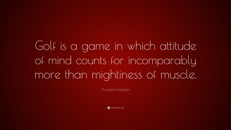 Arnold Haultain Quote: “Golf is a game in which attitude of mind counts for incomparably more than mightiness of muscle.”