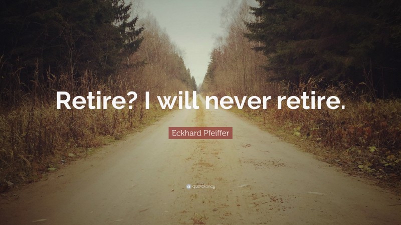 Eckhard Pfeiffer Quote: “Retire? I will never retire.”