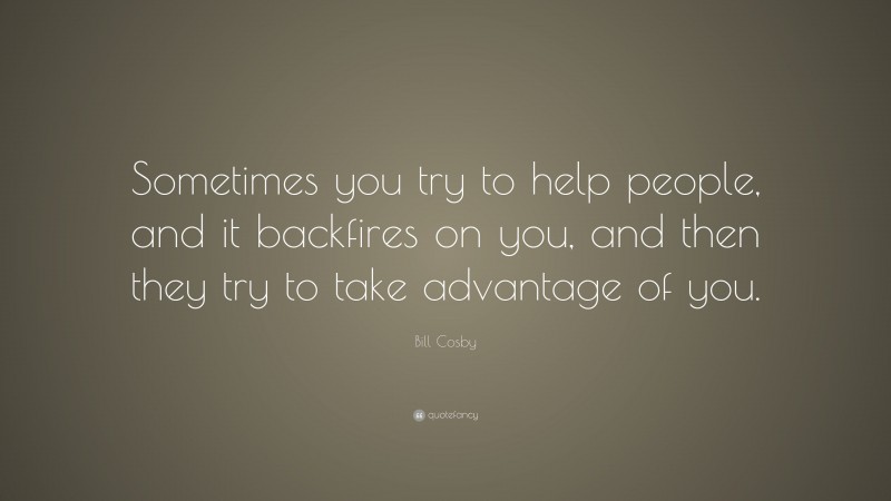 Bill Cosby Quote: “Sometimes you try to help people, and it backfires on you, and then they try to take advantage of you.”