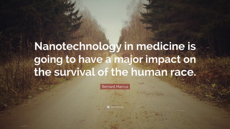 Bernard Marcus Quote: “Nanotechnology in medicine is going to have a major impact on the survival of the human race.”