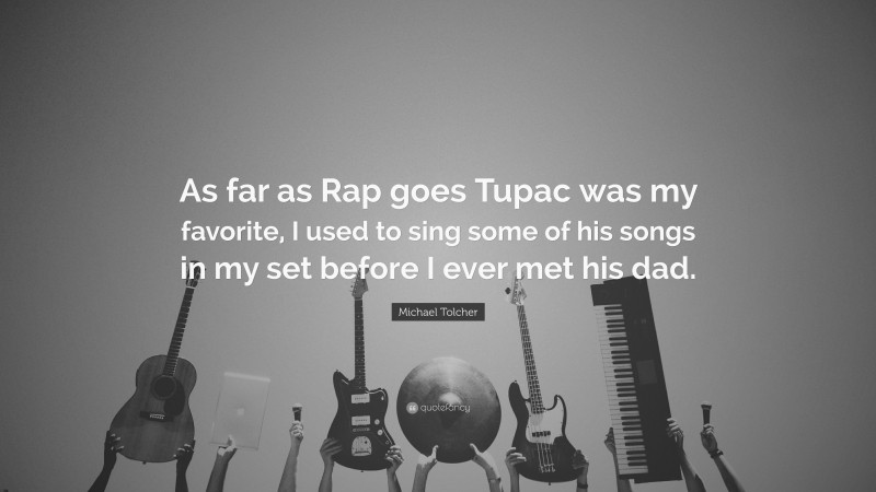 Michael Tolcher Quote: “As far as Rap goes Tupac was my favorite, I used to sing some of his songs in my set before I ever met his dad.”