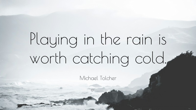 Michael Tolcher Quote: “Playing in the rain is worth catching cold.”