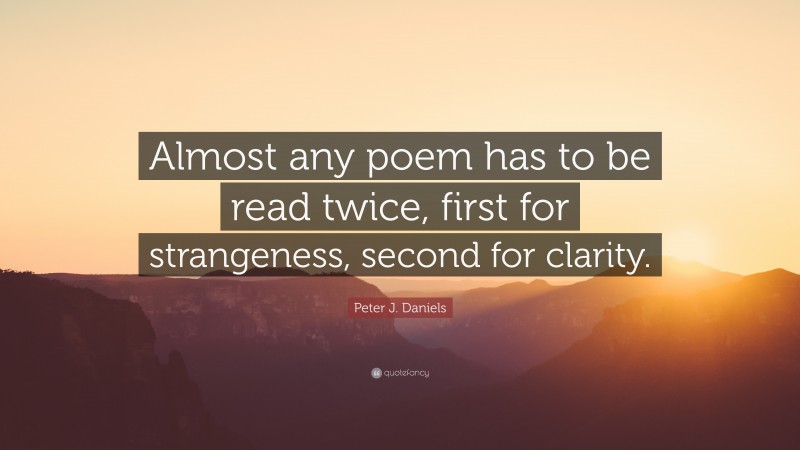 Peter J. Daniels Quote: “Almost any poem has to be read twice, first for strangeness, second for clarity.”