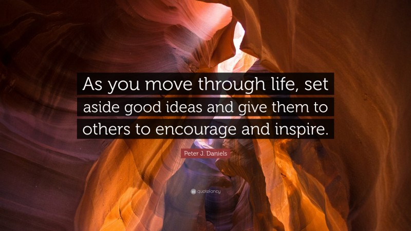 Peter J. Daniels Quote: “As you move through life, set aside good ideas and give them to others to encourage and inspire.”