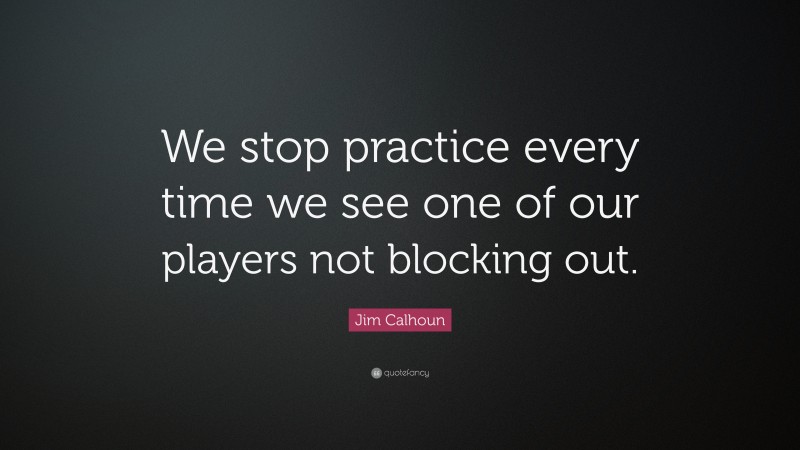 Jim Calhoun Quote: “We stop practice every time we see one of our players not blocking out.”