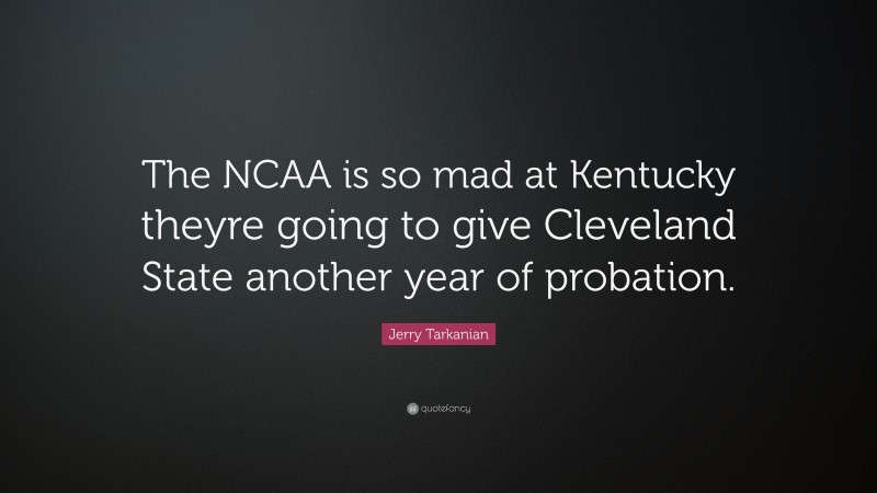 Jerry Tarkanian Quote: “The NCAA is so mad at Kentucky theyre going to give Cleveland State another year of probation.”