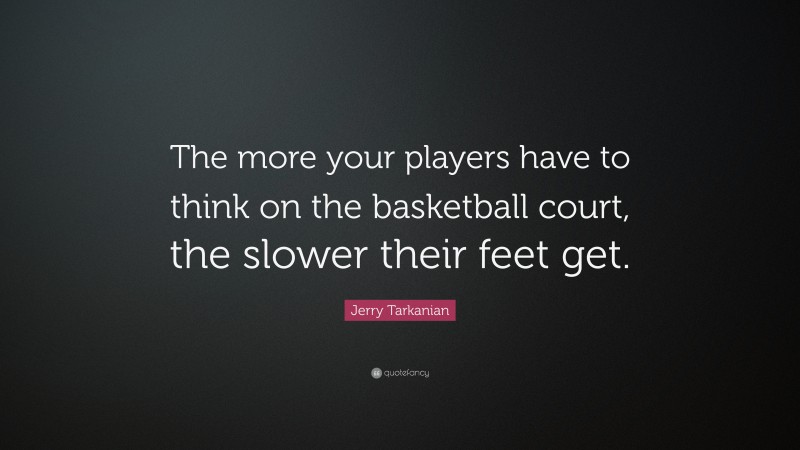Jerry Tarkanian Quote: “The more your players have to think on the basketball court, the slower their feet get.”