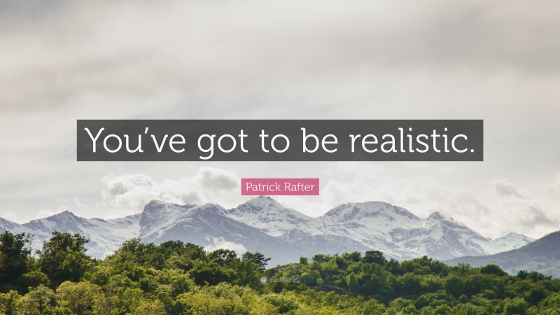 Patrick Rafter Quote: “You’ve got to be realistic.”