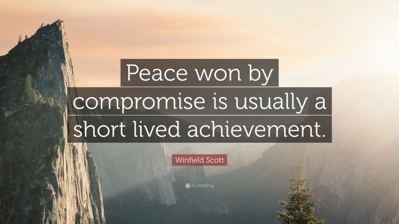 Winfield Scott Quote: “Peace won by compromise is usually a short lived achievement.”