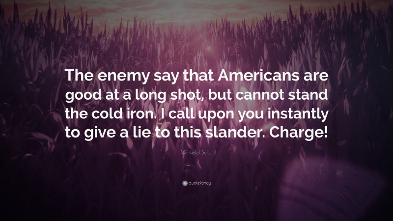 Winfield Scott Quote: “The enemy say that Americans are good at a long shot, but cannot stand the cold iron. I call upon you instantly to give a lie to this slander. Charge!”