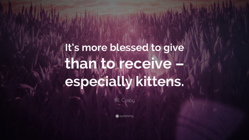Bill Cosby Quote: “It’s more blessed to give than to receive – especially kittens.”