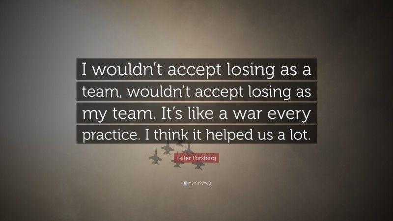 Peter Forsberg Quote: “I wouldn’t accept losing as a team, wouldn’t accept losing as my team. It’s like a war every practice. I think it helped us a lot.”