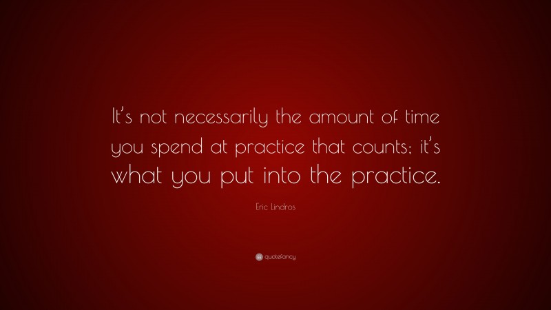 Eric Lindros Quote: “It’s not necessarily the amount of time you spend at practice that counts; it’s what you put into the practice.”