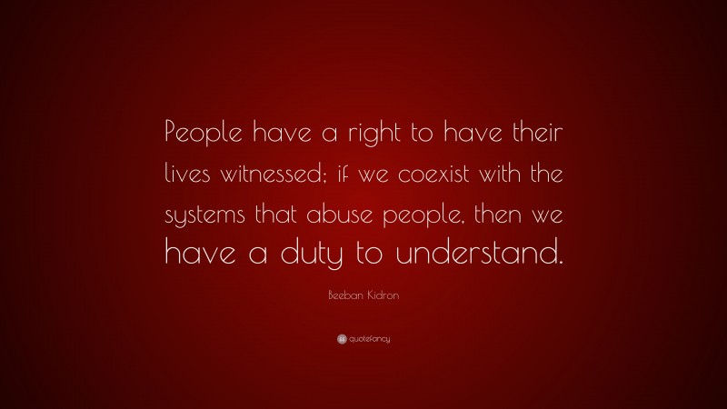 Beeban Kidron Quote: “People have a right to have their lives witnessed; if we coexist with the systems that abuse people, then we have a duty to understand.”