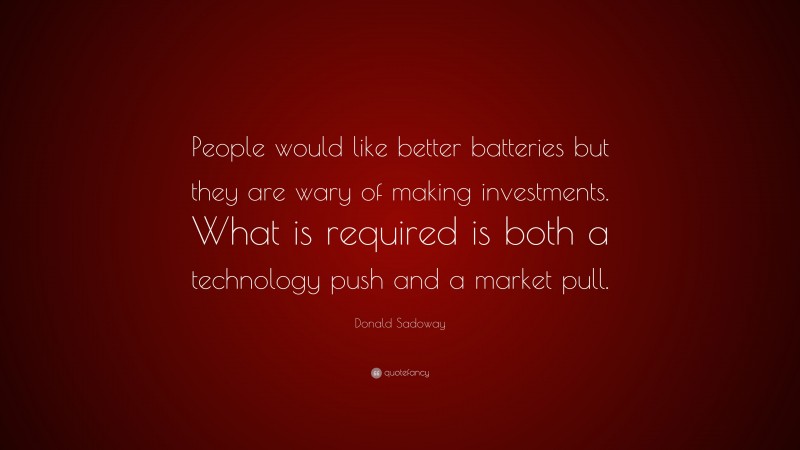 Donald Sadoway Quote: “People would like better batteries but they are wary of making investments. What is required is both a technology push and a market pull.”