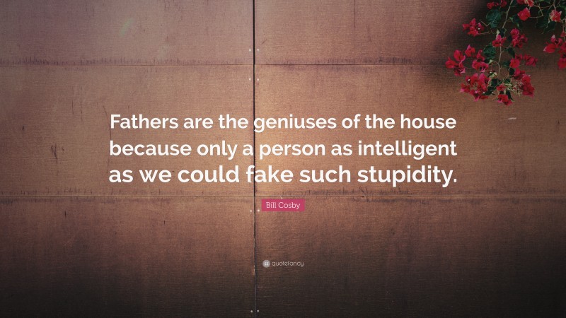 Bill Cosby Quote: “Fathers are the geniuses of the house because only a person as intelligent as we could fake such stupidity.”