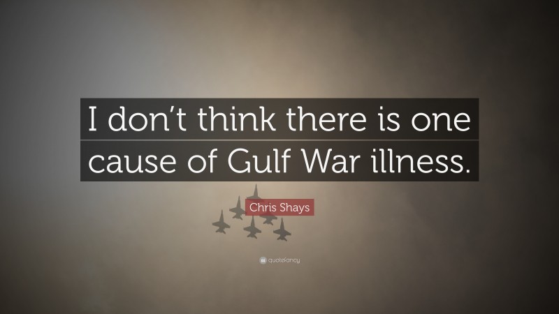 Chris Shays Quote: “I don’t think there is one cause of Gulf War illness.”