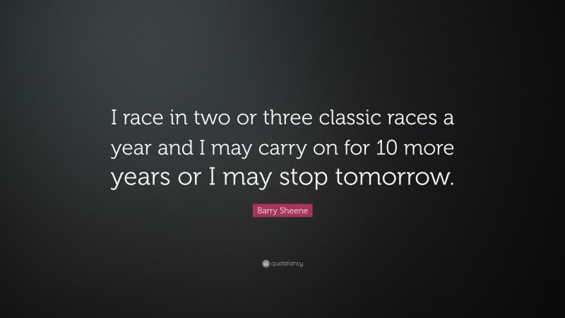 Barry Sheene Quote: “I race in two or three classic races a year and I may carry on for 10 more years or I may stop tomorrow.”