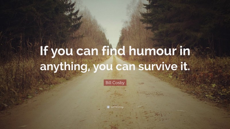 Bill Cosby Quote: “If you can find humour in anything, you can survive it.”