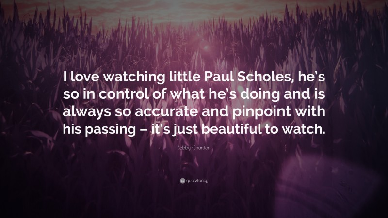 Bobby Charlton Quote: “I love watching little Paul Scholes, he’s so in control of what he’s doing and is always so accurate and pinpoint with his passing – it’s just beautiful to watch.”