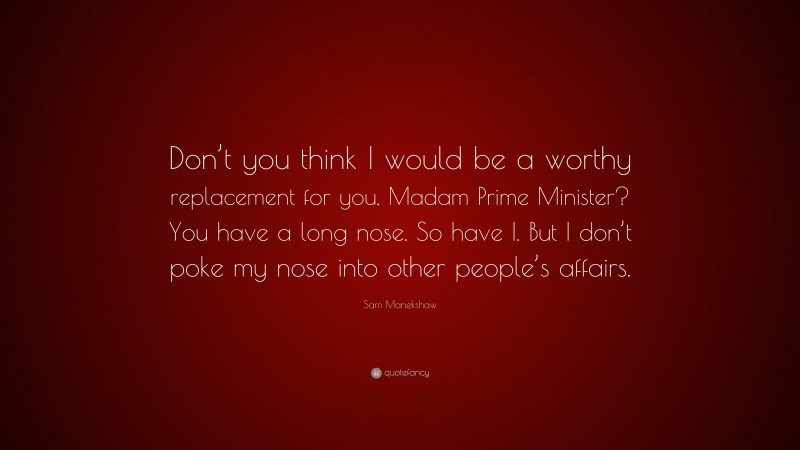 Sam Manekshaw Quote: “Don’t you think I would be a worthy replacement for you, Madam Prime Minister? You have a long nose. So have I. But I don’t poke my nose into other people’s affairs.”