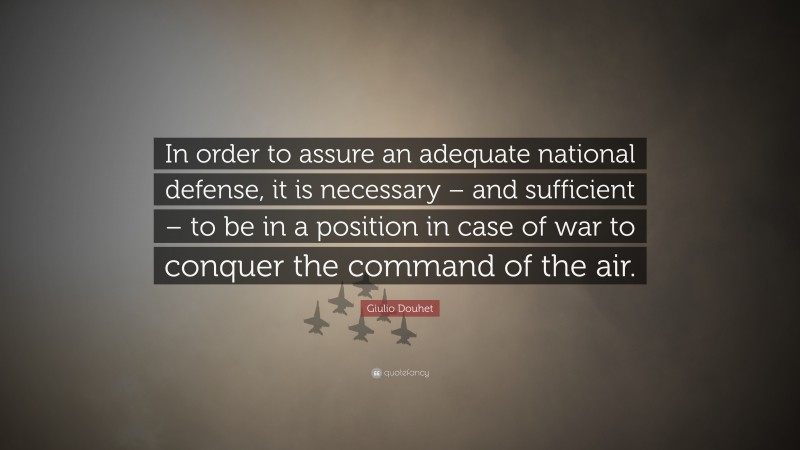 Giulio Douhet Quote: “In order to assure an adequate national defense, it is necessary – and sufficient – to be in a position in case of war to conquer the command of the air.”