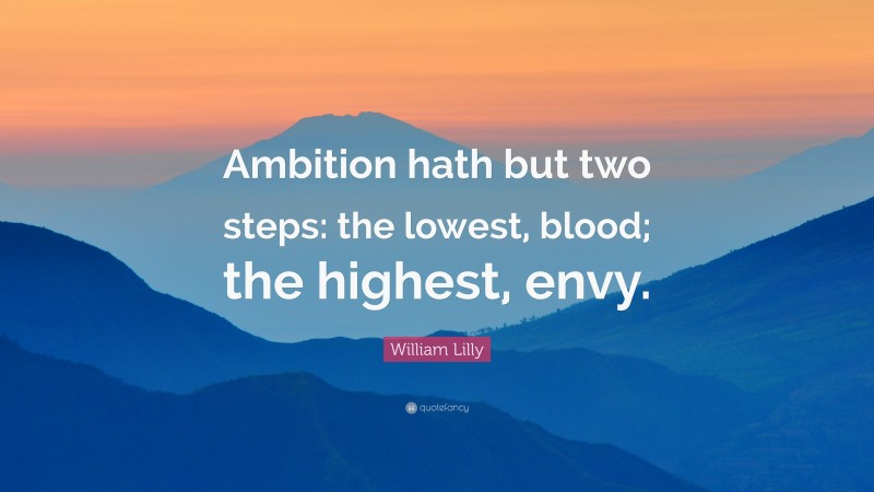 William Lilly Quote: “Ambition hath but two steps: the lowest, blood; the highest, envy.”