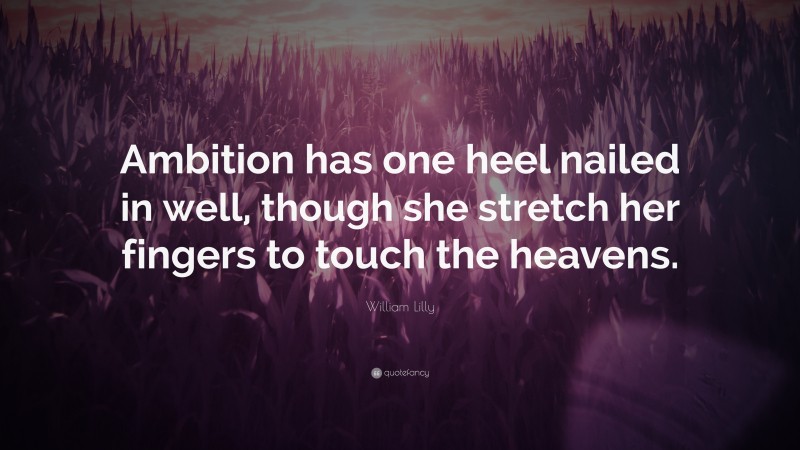 William Lilly Quote: “Ambition has one heel nailed in well, though she stretch her fingers to touch the heavens.”