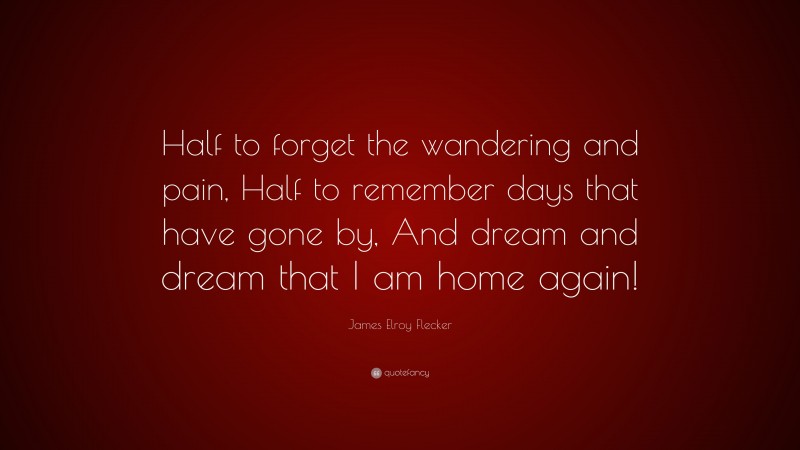James Elroy Flecker Quote: “Half to forget the wandering and pain, Half to remember days that have gone by, And dream and dream that I am home again!”