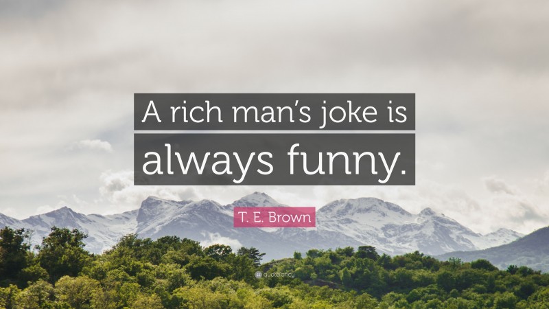 T. E. Brown Quote: “A rich man’s joke is always funny.”