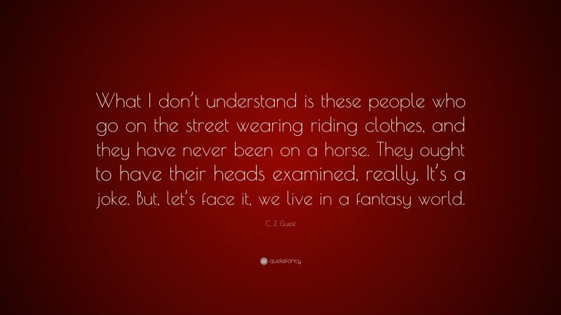 C. Z. Guest Quote: “What I don’t understand is these people who go on the street wearing riding clothes, and they have never been on a horse. They ought to have their heads examined, really. It’s a joke. But, let’s face it, we live in a fantasy world.”