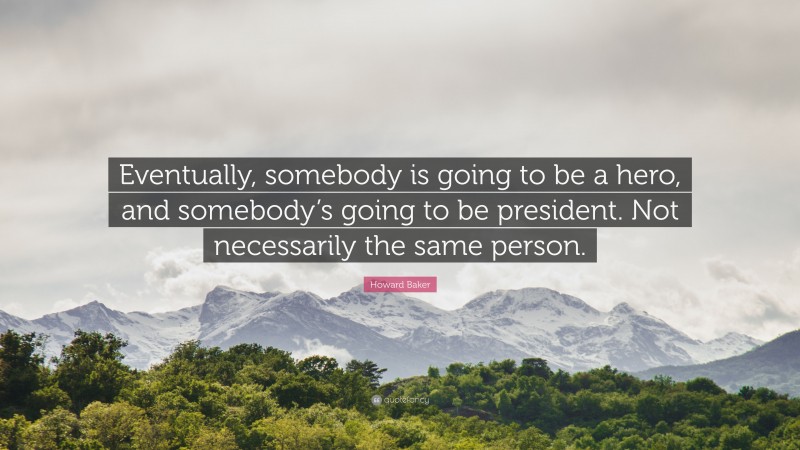 Howard Baker Quote: “Eventually, somebody is going to be a hero, and somebody’s going to be president. Not necessarily the same person.”