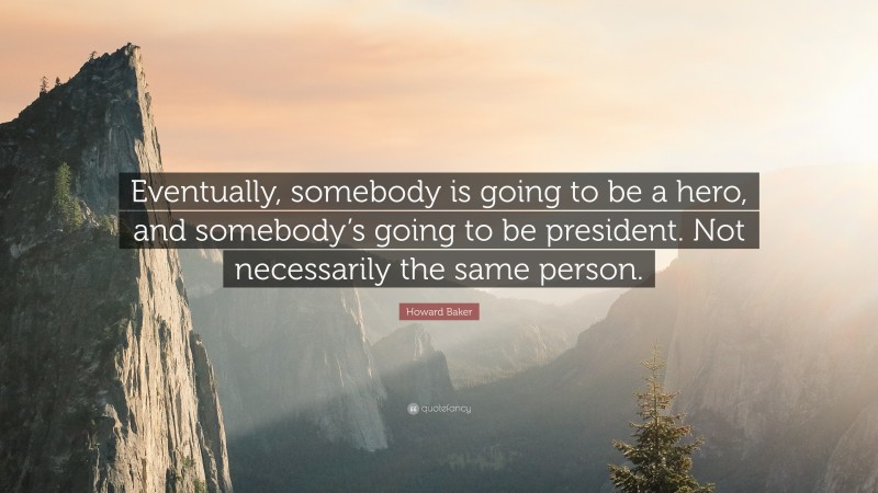 Howard Baker Quote: “Eventually, somebody is going to be a hero, and somebody’s going to be president. Not necessarily the same person.”