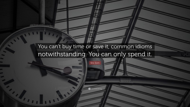 Eric Zorn Quote: “You can’t buy time or save it, common idioms notwithstanding. You can only spend it.”