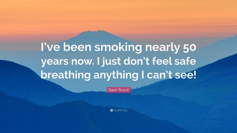 Dave Beard Quote: “I’ve been smoking nearly 50 years now. I just don’t feel safe breathing anything I can’t see!”